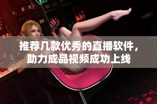 推荐几款优秀的直播软件，助力成品视频成功上线