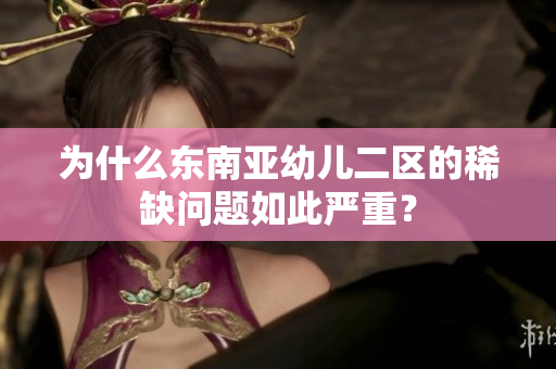 为什么东南亚幼儿二区的稀缺问题如此严重？
