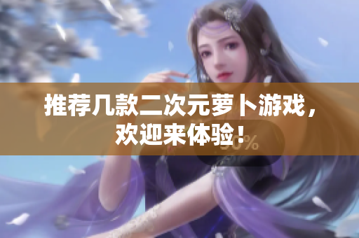 推荐几款二次元萝卜游戏，欢迎来体验！