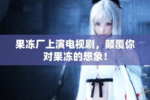 果冻厂上演电视剧，颠覆你对果冻的想象！