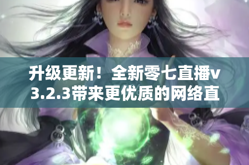 升级更新！全新零七直播v3.2.3带来更优质的网络直播体验