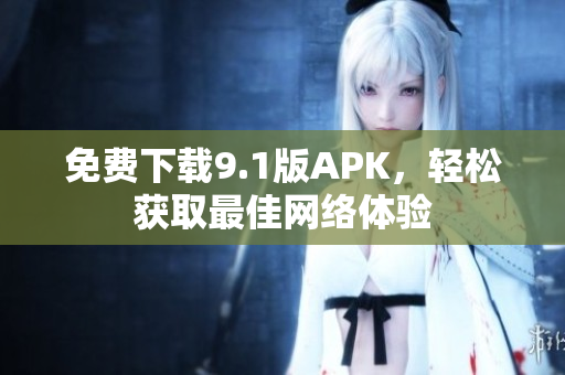 免费下载9.1版APK，轻松获取最佳网络体验
