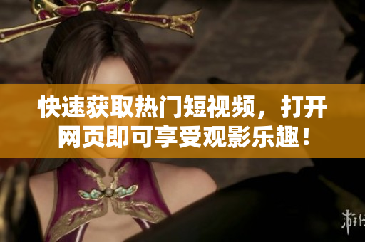 快速获取热门短视频，打开网页即可享受观影乐趣！