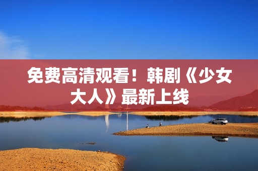 免费高清观看！韩剧《少女大人》最新上线
