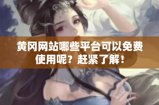 黄冈网站哪些平台可以免费使用呢？赶紧了解！