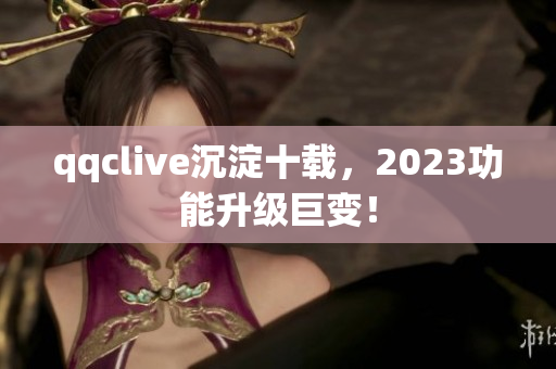 qqclive沉淀十载，2023功能升级巨变！