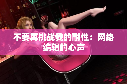 不要再挑战我的耐性：网络编辑的心声