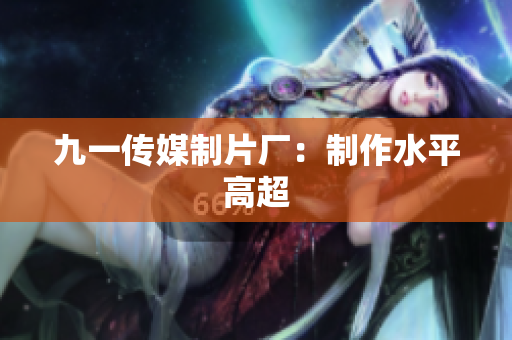 九一传媒制片厂：制作水平高超