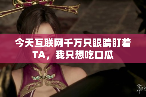 今天互联网千万只眼睛盯着TA，我只想吃口瓜