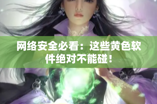 网络安全必看：这些黄色软件绝对不能碰！