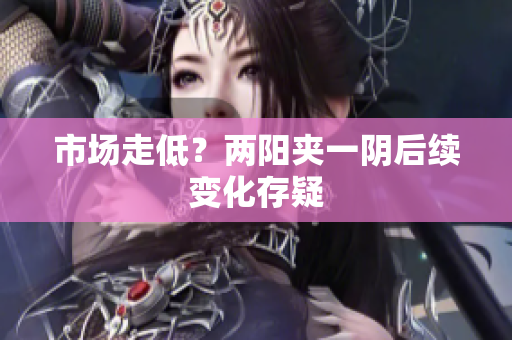 市场走低？两阳夹一阴后续变化存疑