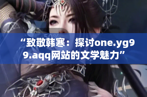 “致敬韩寒：探讨one.yg99.aqq网站的文学魅力”