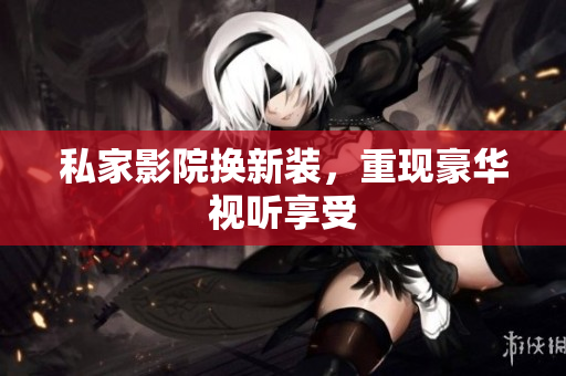 私家影院换新装，重现豪华视听享受