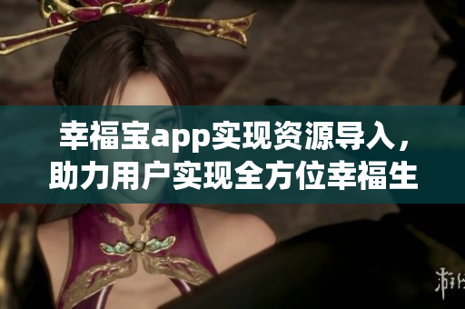 幸福宝app实现资源导入，助力用户实现全方位幸福生活