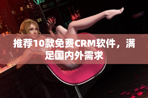推荐10款免费CRM软件，满足国内外需求