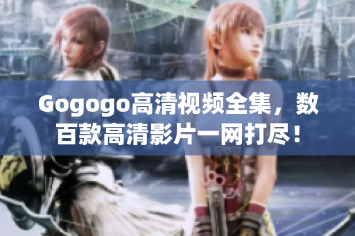 Gogogo高清视频全集，数百款高清影片一网打尽！