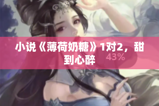 小说《薄荷奶糖》1对2，甜到心醉