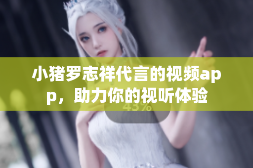 小猪罗志祥代言的视频app，助力你的视听体验