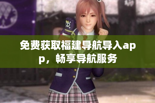 免费获取福建导航导入app，畅享导航服务