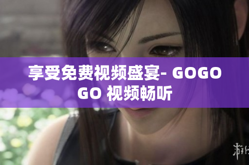享受免费视频盛宴- GOGOGO 视频畅听