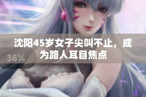 沈阳45岁女子尖叫不止，成为路人耳目焦点