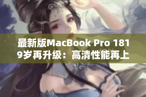 最新版MacBook Pro 1819岁再升级：高清性能再上新台阶