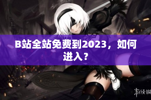 B站全站免费到2023，如何进入？