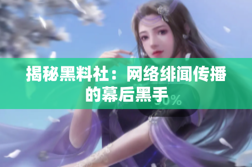 揭秘黑料社：网络绯闻传播的幕后黑手