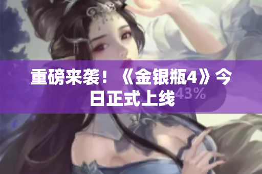 重磅来袭！《金银瓶4》今日正式上线