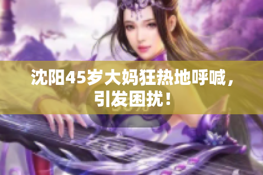 沈阳45岁大妈狂热地呼喊，引发困扰！