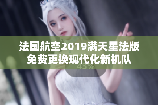 法国航空2019满天星法版免费更换现代化新机队