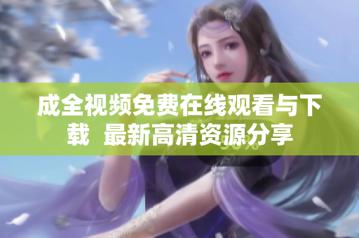 成全视频免费在线观看与下载  最新高清资源分享