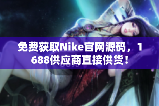 免费获取Nike官网源码，1688供应商直接供货！