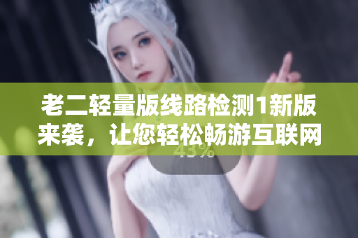 老二轻量版线路检测1新版来袭，让您轻松畅游互联网！