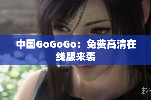 中国GoGoGo：免费高清在线版来袭