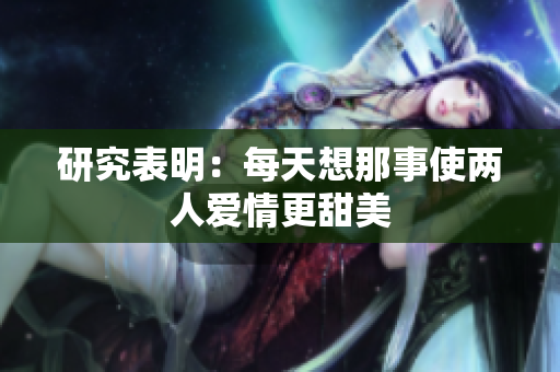 研究表明：每天想那事使两人爱情更甜美