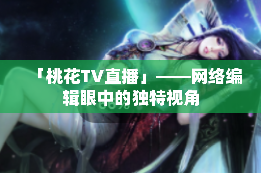 「桃花TV直播」——网络编辑眼中的独特视角