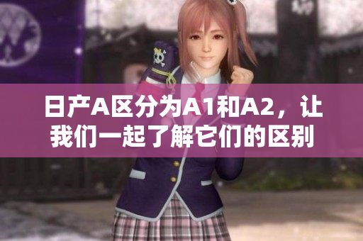 日产A区分为A1和A2，让我们一起了解它们的区别