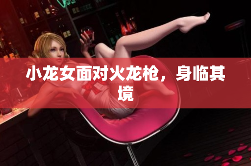 小龙女面对火龙枪，身临其境