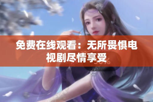 免费在线观看：无所畏惧电视剧尽情享受