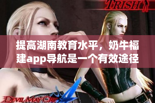 提高湖南教育水平，奶牛福建app导航是一个有效途径。