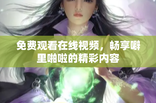 免费观看在线视频，畅享噼里啪啦的精彩内容