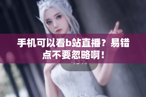 手机可以看b站直播？易错点不要忽略啊！