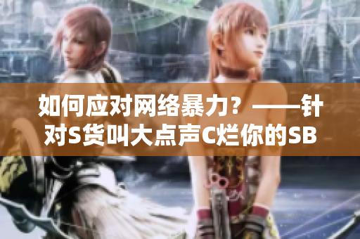 如何应对网络暴力？——针对S货叫大点声C烂你的SB事件的思考