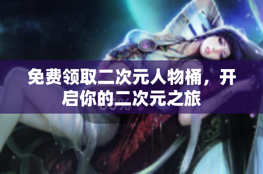 免费领取二次元人物桶，开启你的二次元之旅