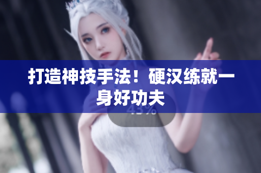 打造神技手法！硬汉练就一身好功夫