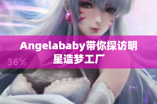 Angelababy带你探访明星造梦工厂