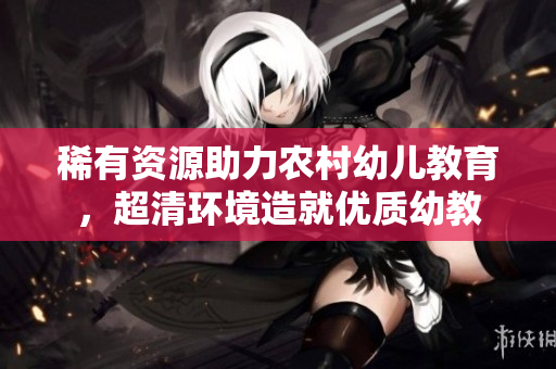 稀有资源助力农村幼儿教育，超清环境造就优质幼教