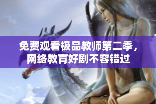 免费观看极品教师第二季，网络教育好剧不容错过