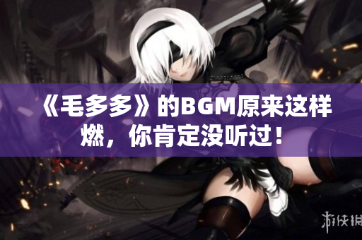 《毛多多》的BGM原来这样燃，你肯定没听过！